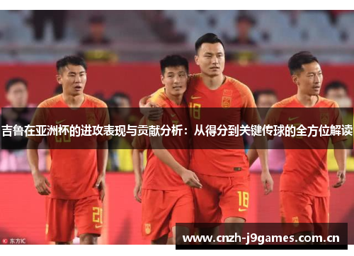 吉鲁在亚洲杯的进攻表现与贡献分析:从得分到关键传球的全方位解读 吉鲁在亚洲杯的进攻表现与贡献分析:从得分到关键传球的全方位解读