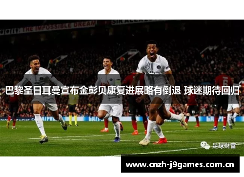 巴黎圣日耳曼宣布金彭贝康复进展略有倒退 球迷期待回归 巴黎圣日耳曼宣布金彭贝康复进展略有倒退 球迷期待回归