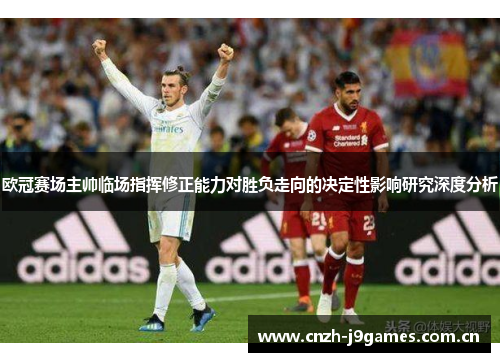 欧冠赛场主帅临场指挥修正能力对胜负走向的决定性影响研究深度分析 欧冠赛场主帅临场指挥修正能力对胜负走向的决定性影响研究深度分析